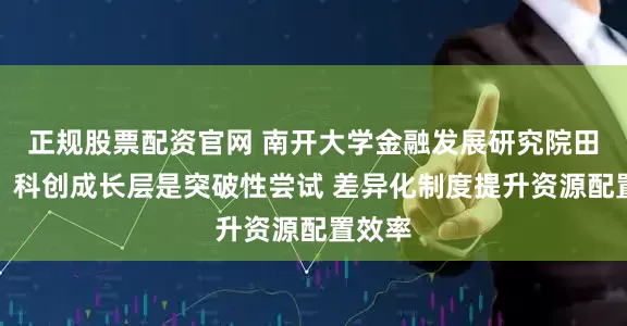 正规股票配资官网 南开大学金融发展研究院田利辉：科创成长层是突破性尝试 差异化制度提升资源配置效率