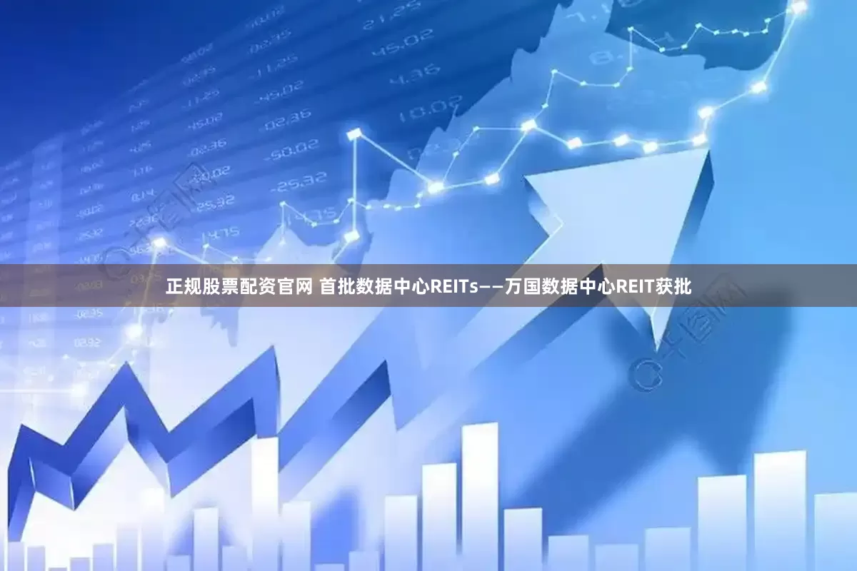 正规股票配资官网 首批数据中心REITs——万国数据中心REIT获批