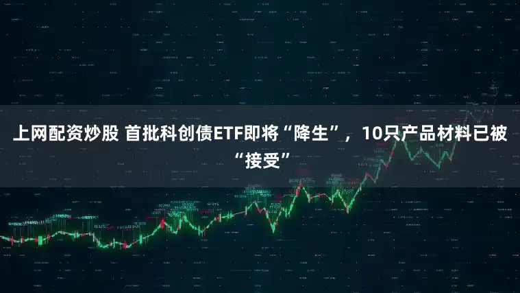 上网配资炒股 首批科创债ETF即将“降生”，10只产品材料已被“接受”