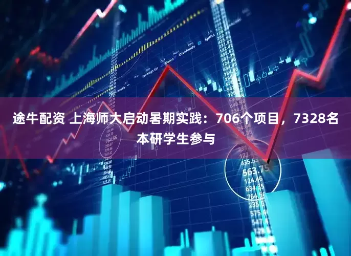 途牛配资 上海师大启动暑期实践：706个项目，7328名本研学生参与
