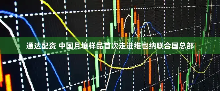 通达配资 中国月壤样品首次走进维也纳联合国总部