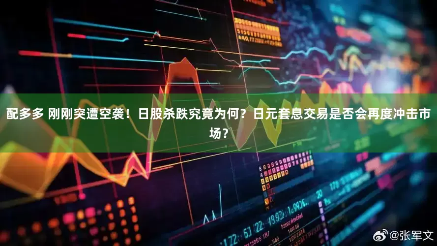 配多多 刚刚突遭空袭！日股杀跌究竟为何？日元套息交易是否会再度冲击市场？