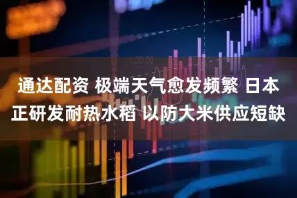 通达配资 极端天气愈发频繁 日本正研发耐热水稻 以防大米供应短缺