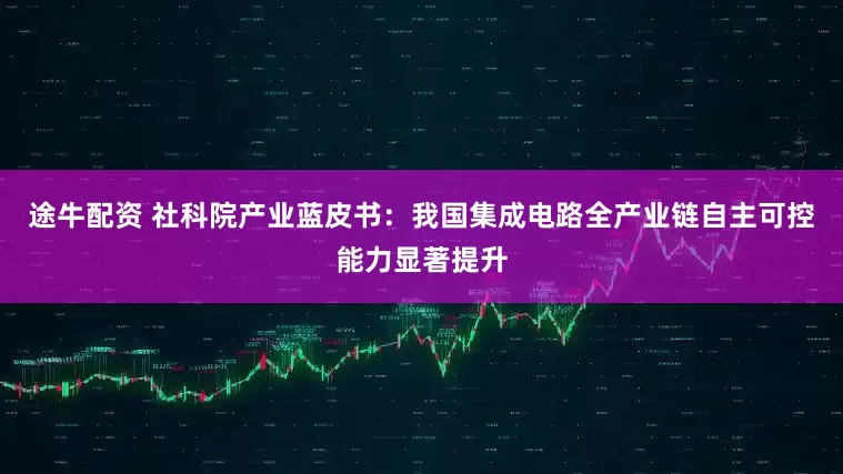 途牛配资 社科院产业蓝皮书：我国集成电路全产业链自主可控能力显著提升
