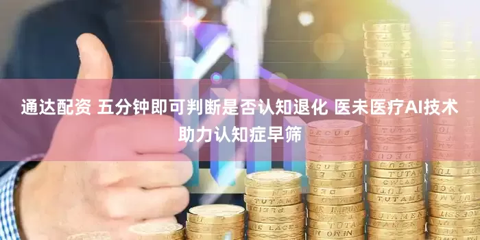 通达配资 五分钟即可判断是否认知退化 医未医疗AI技术助力认知症早筛
