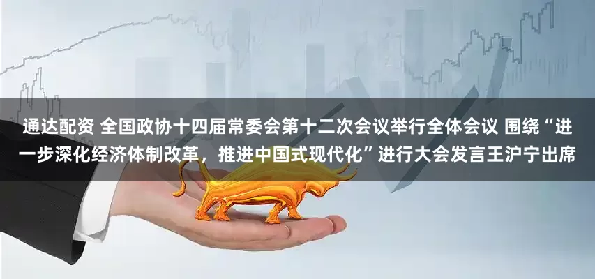 通达配资 全国政协十四届常委会第十二次会议举行全体会议 围绕“进一步深化经济体制改革，推进中国式现代化”进行大会发言王沪宁出席