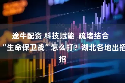 途牛配资 科技赋能  疏堵结合   “生命保卫战”怎么打？湖北各地出招
