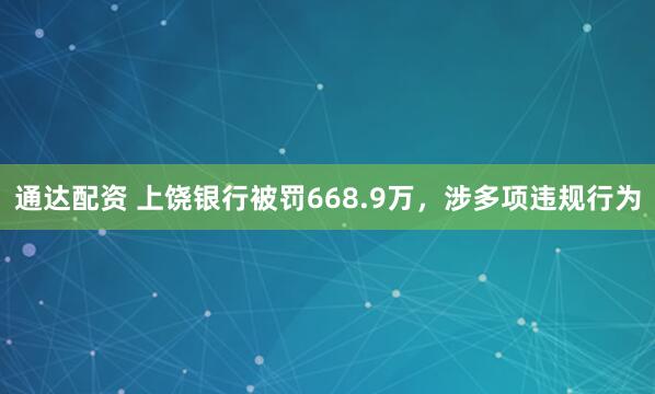 通达配资 上饶银行被罚668.9万，涉多项违规行为