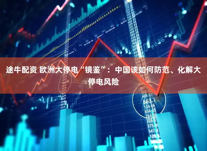 途牛配资 欧洲大停电“镜鉴”：中国该如何防范、化解大停电风险
