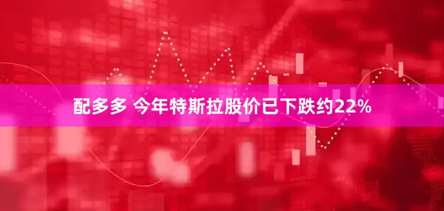 配多多 今年特斯拉股价已下跌约22%