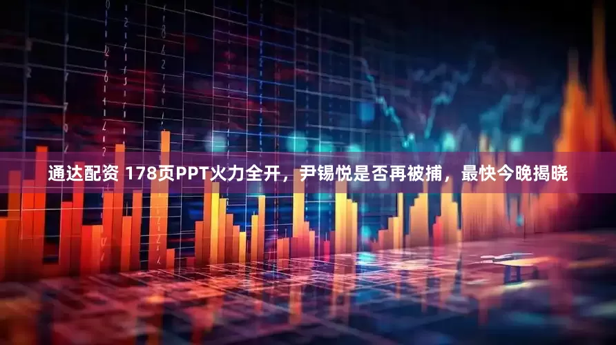 通达配资 178页PPT火力全开，尹锡悦是否再被捕，最快今晚揭晓