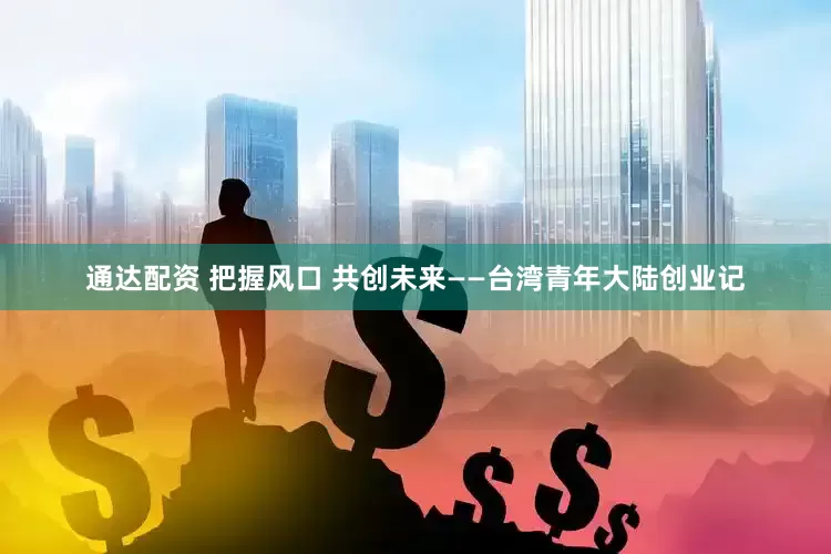 通达配资 把握风口 共创未来——台湾青年大陆创业记