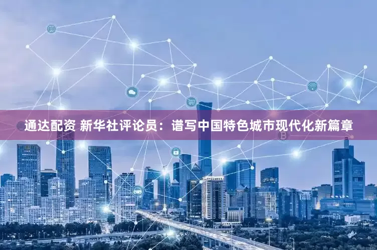 通达配资 新华社评论员：谱写中国特色城市现代化新篇章