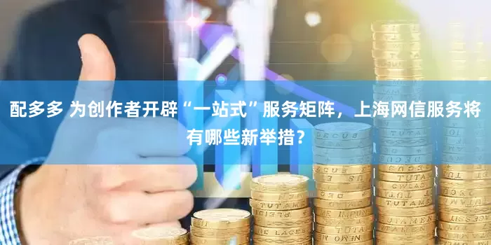 配多多 为创作者开辟“一站式”服务矩阵，上海网信服务将有哪些新举措？