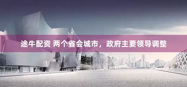 途牛配资 两个省会城市，政府主要领导调整