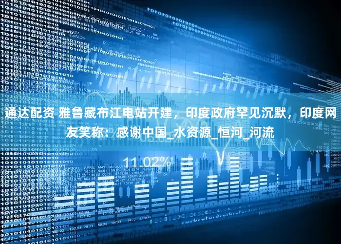 通达配资 雅鲁藏布江电站开建，印度政府罕见沉默，印度网友笑称：感谢中国_水资源_恒河_河流